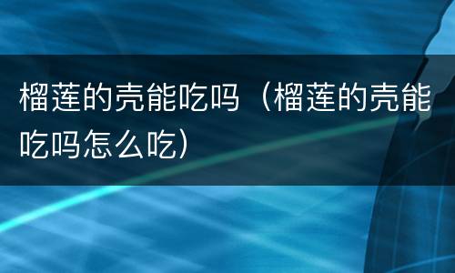 榴莲的壳能吃吗（榴莲的壳能吃吗怎么吃）