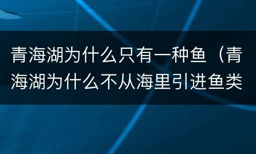 青海湖为什么只有一种鱼（青海湖为什么不从海里引进鱼类）