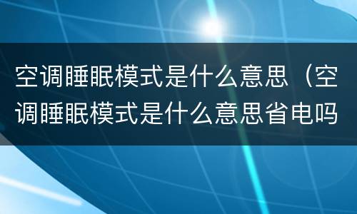 空调睡眠模式是什么意思（空调睡眠模式是什么意思省电吗）