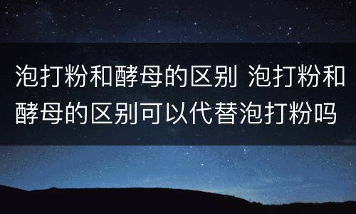 泡打粉和酵母的区别 泡打粉和酵母的区别可以代替泡打粉吗