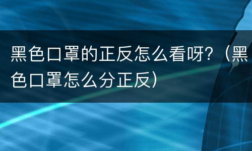 黑色口罩的正反怎么看呀?（黑色口罩怎么分正反）