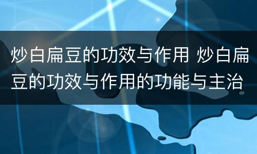 炒白扁豆的功效与作用 炒白扁豆的功效与作用的功能与主治