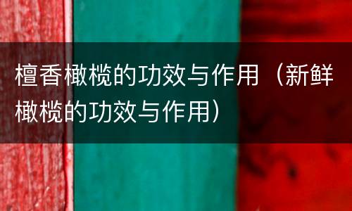 檀香橄榄的功效与作用（新鲜橄榄的功效与作用）