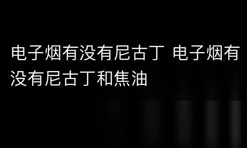 电子烟有没有尼古丁 电子烟有没有尼古丁和焦油