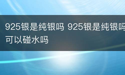 925银是纯银吗 925银是纯银吗可以碰水吗