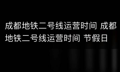 成都地铁二号线运营时间 成都地铁二号线运营时间 节假日