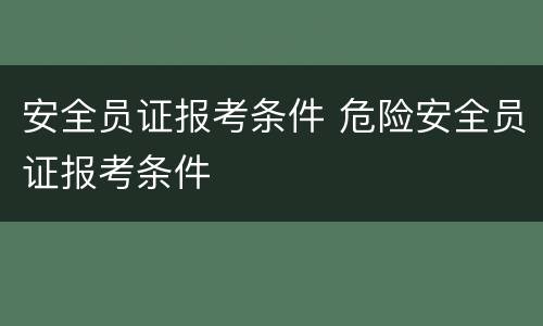 安全员证报考条件 危险安全员证报考条件