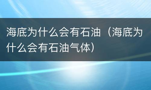 海底为什么会有石油（海底为什么会有石油气体）