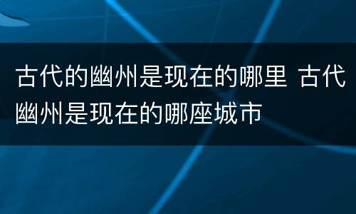 古代的幽州是现在的哪里 古代幽州是现在的哪座城市