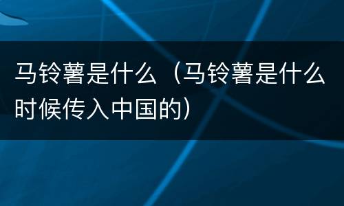 马铃薯是什么（马铃薯是什么时候传入中国的）