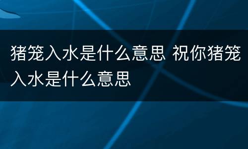 猪笼入水是什么意思 祝你猪笼入水是什么意思