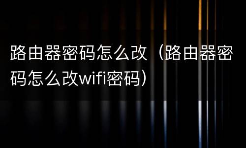 路由器密码怎么改（路由器密码怎么改wifi密码）