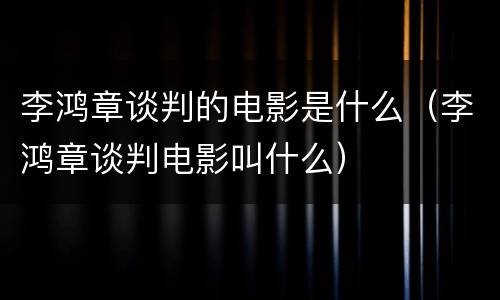 李鸿章谈判的电影是什么（李鸿章谈判电影叫什么）