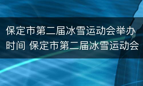 保定市第二届冰雪运动会举办时间 保定市第二届冰雪运动会在哪里举办