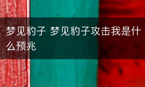 梦见豹子 梦见豹子攻击我是什么预兆