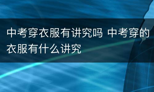 中考穿衣服有讲究吗 中考穿的衣服有什么讲究