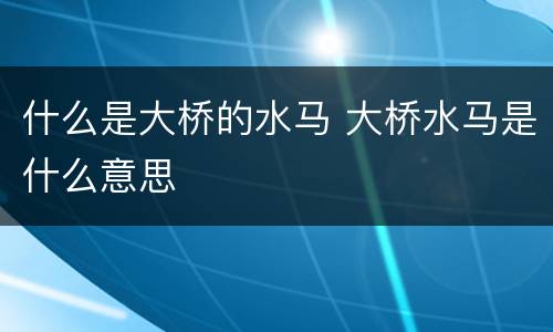 什么是大桥的水马 大桥水马是什么意思