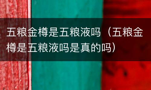 五粮金樽是五粮液吗（五粮金樽是五粮液吗是真的吗）