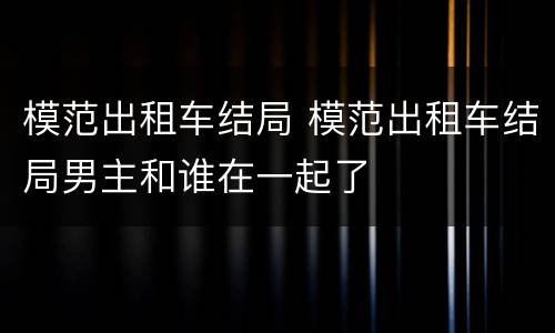 模范出租车结局 模范出租车结局男主和谁在一起了