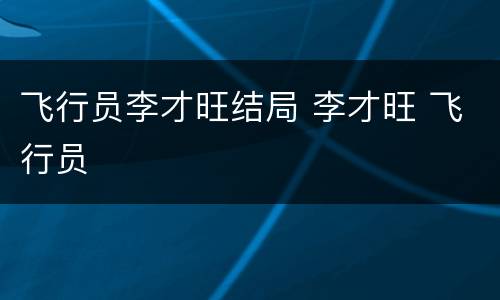 飞行员李才旺结局 李才旺 飞行员