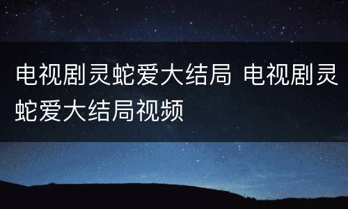 电视剧灵蛇爱大结局 电视剧灵蛇爱大结局视频