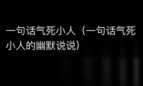 一句话气死小人（一句话气死小人的幽默说说）