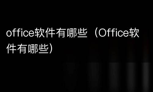 office软件有哪些（Office软件有哪些）