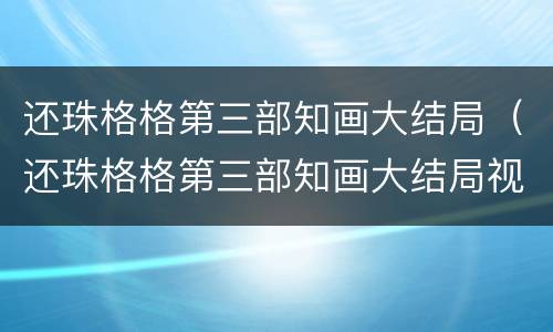 还珠格格第三部知画大结局（还珠格格第三部知画大结局视频）