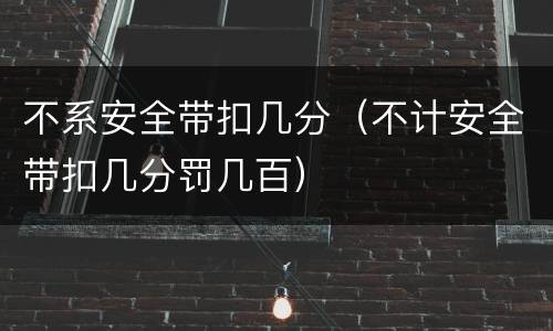 不系安全带扣几分（不计安全带扣几分罚几百）