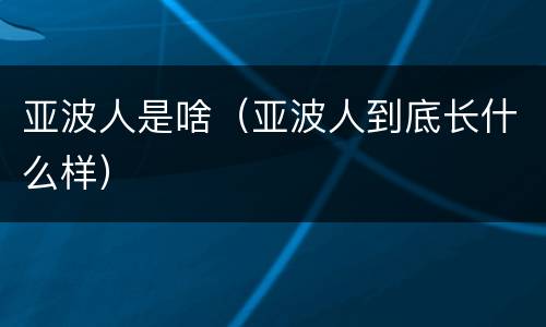 亚波人是啥（亚波人到底长什么样）