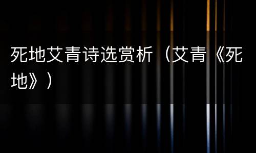 死地艾青诗选赏析（艾青《死地》）