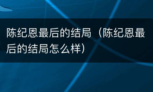 陈纪恩最后的结局（陈纪恩最后的结局怎么样）