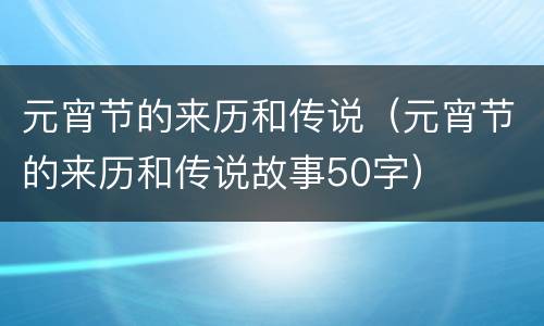 元宵节的来历和传说（元宵节的来历和传说故事50字）