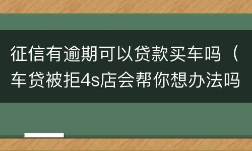 征信有逾期可以贷款买车吗（车贷被拒4s店会帮你想办法吗）