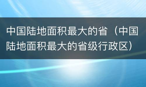 中国陆地面积最大的省（中国陆地面积最大的省级行政区）