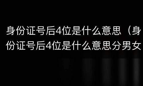 身份证号后4位是什么意思（身份证号后4位是什么意思分男女）