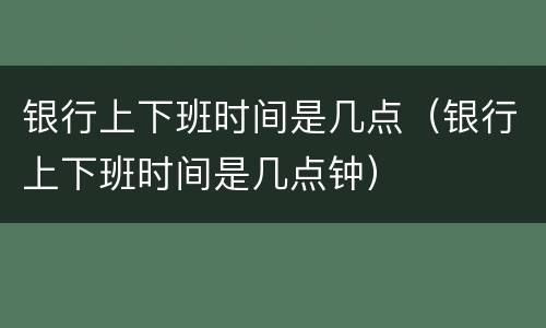 银行上下班时间是几点（银行上下班时间是几点钟）