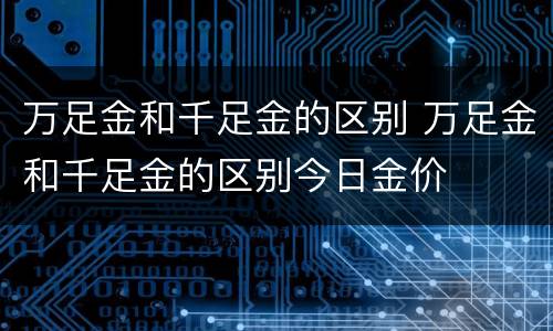 万足金和千足金的区别 万足金和千足金的区别今日金价