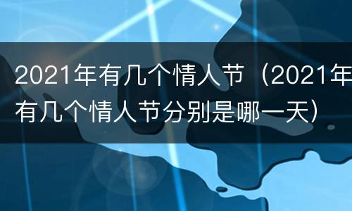 2021年有几个情人节（2021年有几个情人节分别是哪一天）