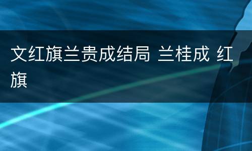 文红旗兰贵成结局 兰桂成 红旗