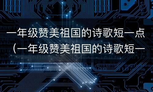 一年级赞美祖国的诗歌短一点（一年级赞美祖国的诗歌短一点自己编）