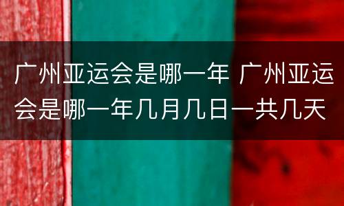 广州亚运会是哪一年 广州亚运会是哪一年几月几日一共几天