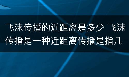 飞沫传播的近距离是多少 飞沫传播是一种近距离传播是指几米以内