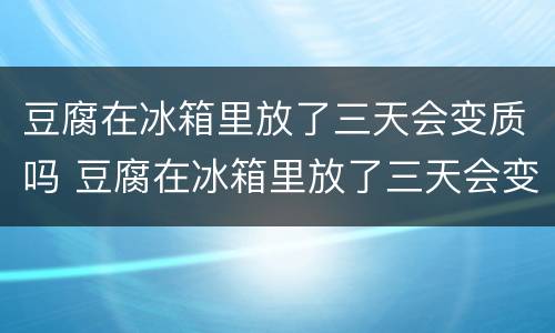 豆腐在冰箱里放了三天会变质吗 豆腐在冰箱里放了三天会变质吗为什么