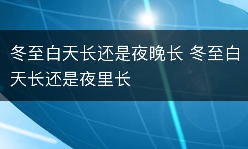 冬至白天长还是夜晚长 冬至白天长还是夜里长