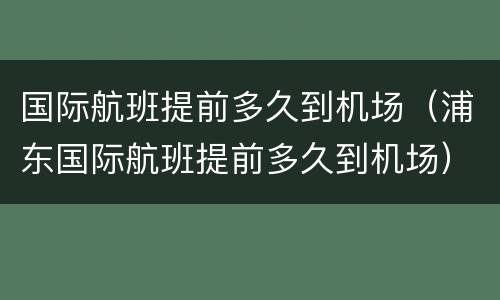 国际航班提前多久到机场（浦东国际航班提前多久到机场）