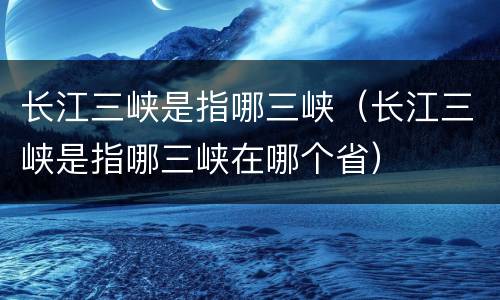 长江三峡是指哪三峡（长江三峡是指哪三峡在哪个省）