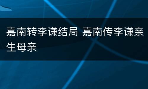 嘉南转李谦结局 嘉南传李谦亲生母亲