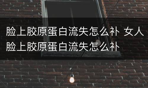 脸上胶原蛋白流失怎么补 女人脸上胶原蛋白流失怎么补