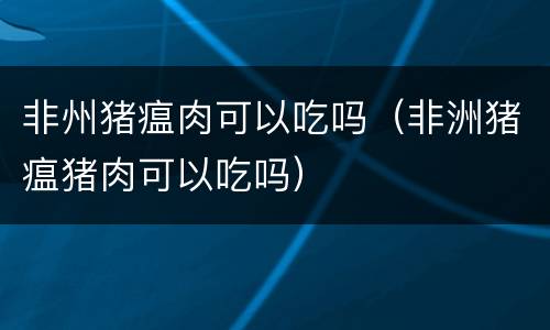 非州猪瘟肉可以吃吗（非洲猪瘟猪肉可以吃吗）